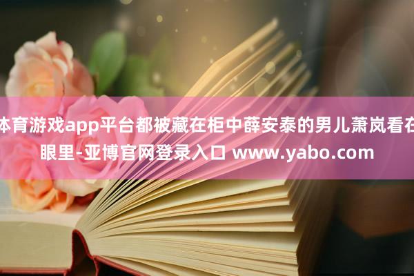 体育游戏app平台都被藏在柜中薛安泰的男儿萧岚看在眼里-亚博官网登录入口 www.yabo.com