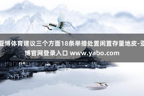 亚博体育建议三个方面18条举措处置闲置存量地皮-亚博官网登录入口 www.yabo.com