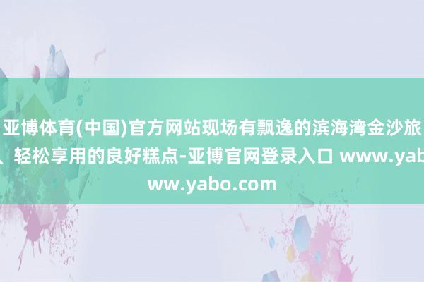 亚博体育(中国)官方网站现场有飘逸的滨海湾金沙旅舍全景、轻松享用的良好糕点-亚博官网登录入口 www.yabo.com