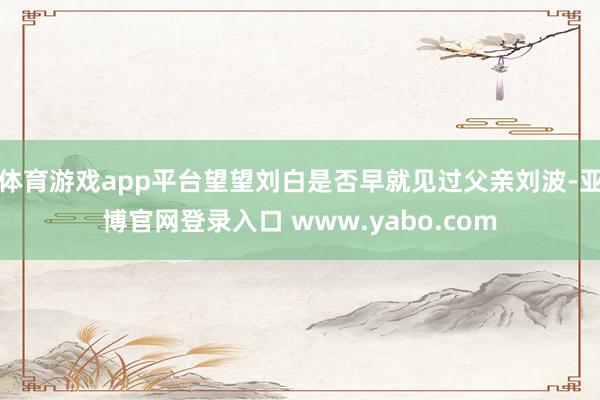 体育游戏app平台望望刘白是否早就见过父亲刘波-亚博官网登录入口 www.yabo.com