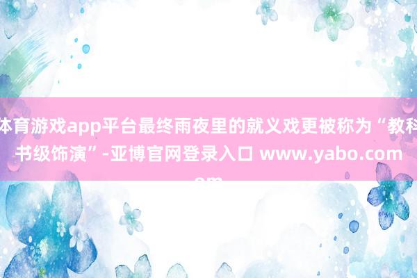 体育游戏app平台最终雨夜里的就义戏更被称为“教科书级饰演”-亚博官网登录入口 www.yabo.com