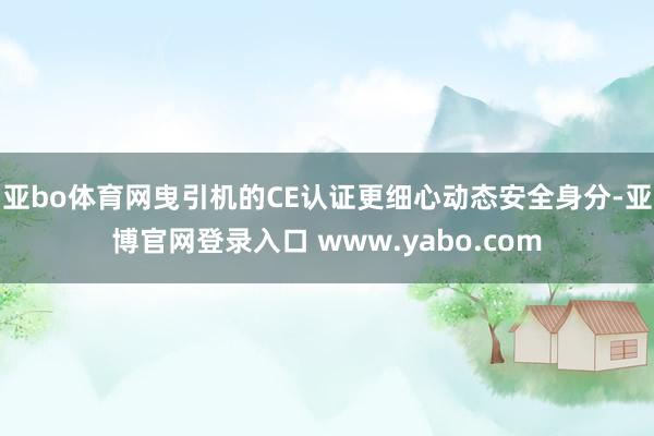 亚bo体育网曳引机的CE认证更细心动态安全身分-亚博官网登录入口 www.yabo.com