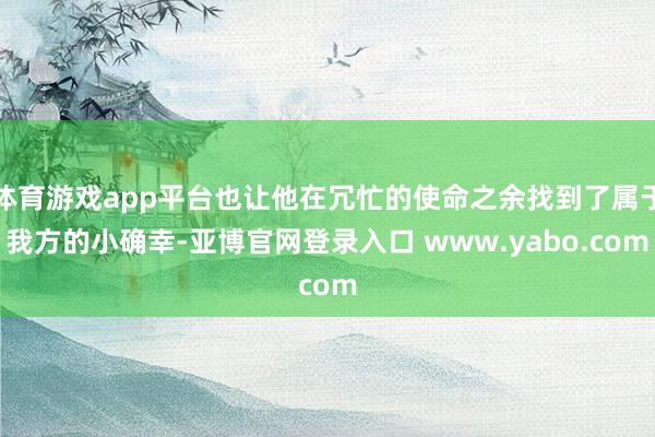 体育游戏app平台也让他在冗忙的使命之余找到了属于我方的小确幸-亚博官网登录入口 www.yabo.com