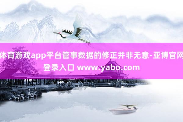 体育游戏app平台管事数据的修正并非无意-亚博官网登录入口 www.yabo.com