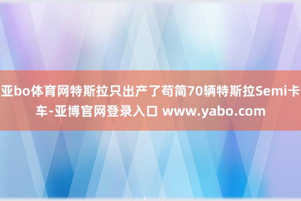 亚bo体育网特斯拉只出产了苟简70辆特斯拉Semi卡车-亚博官网登录入口 www.yabo.com