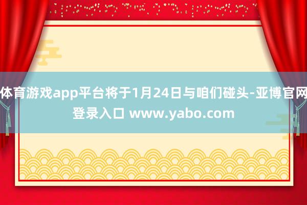 体育游戏app平台将于1月24日与咱们碰头-亚博官网登录入口 www.yabo.com