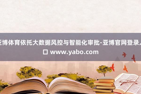 亚博体育依托大数据风控与智能化审批-亚博官网登录入口 www.yabo.com