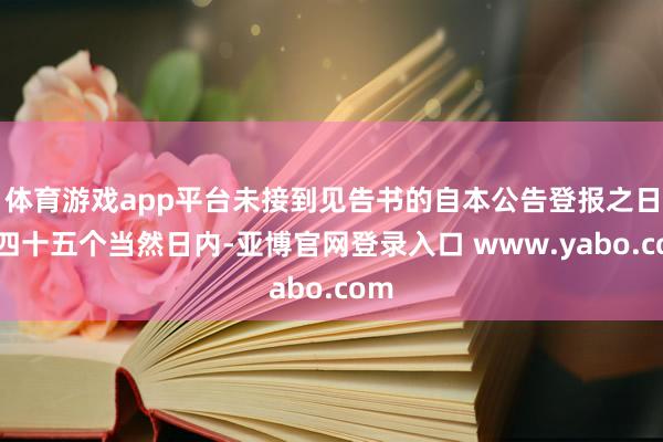 体育游戏app平台未接到见告书的自本公告登报之日起四十五个当然日内-亚博官网登录入口 www.yabo.com