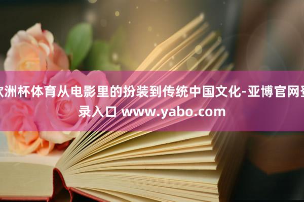 欧洲杯体育从电影里的扮装到传统中国文化-亚博官网登录入口 www.yabo.com