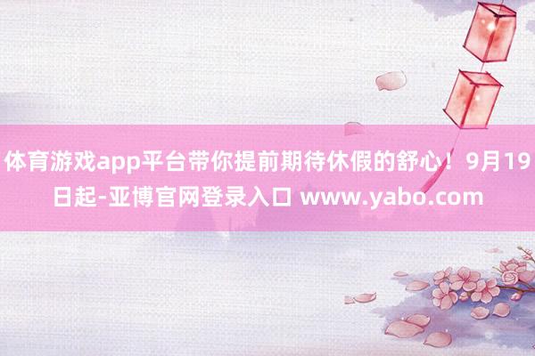 体育游戏app平台带你提前期待休假的舒心！9月19日起-亚博官网登录入口 www.yabo.com