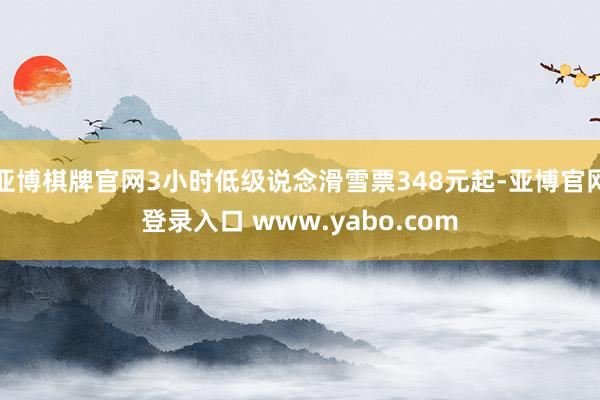 亚博棋牌官网3小时低级说念滑雪票348元起-亚博官网登录入口 www.yabo.com
