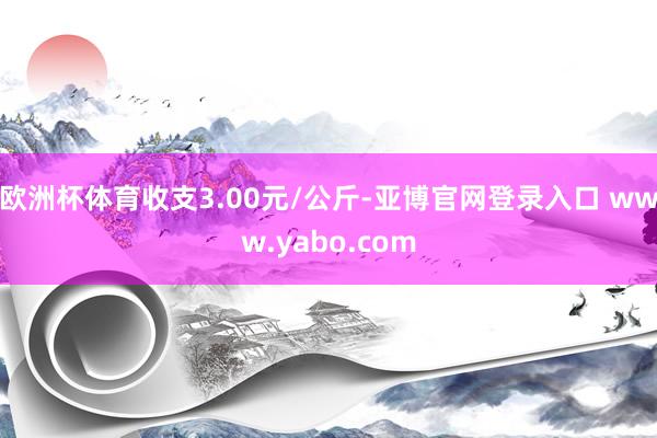 欧洲杯体育收支3.00元/公斤-亚博官网登录入口 www.yabo.com