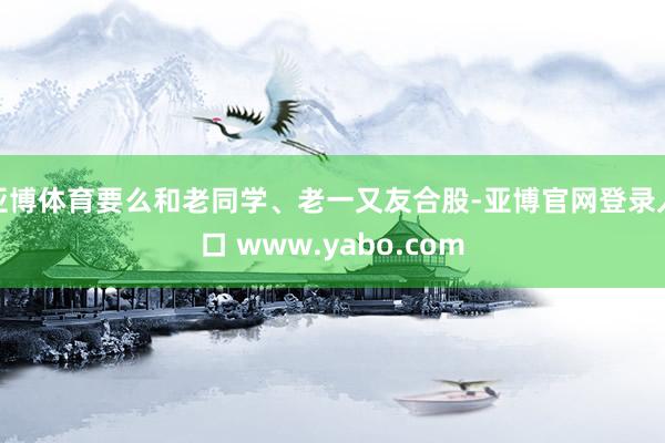 亚博体育要么和老同学、老一又友合股-亚博官网登录入口 www.yabo.com