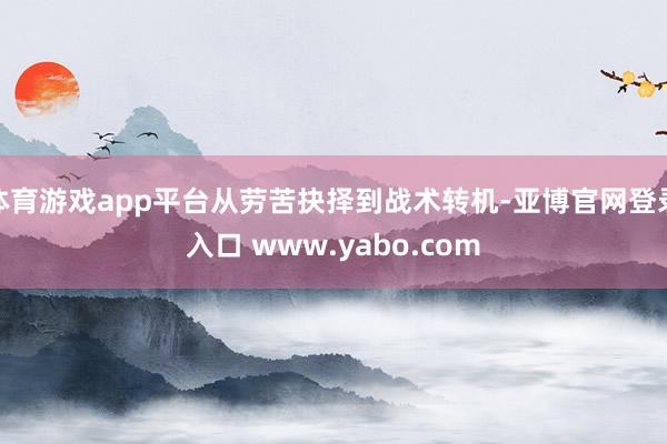 体育游戏app平台从劳苦抉择到战术转机-亚博官网登录入口 www.yabo.com