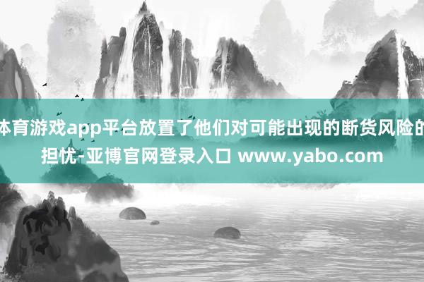 体育游戏app平台放置了他们对可能出现的断货风险的担忧-亚博官网登录入口 www.yabo.com