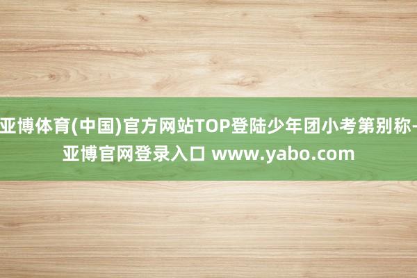 亚博体育(中国)官方网站TOP登陆少年团小考第别称-亚博官网登录入口 www.yabo.com