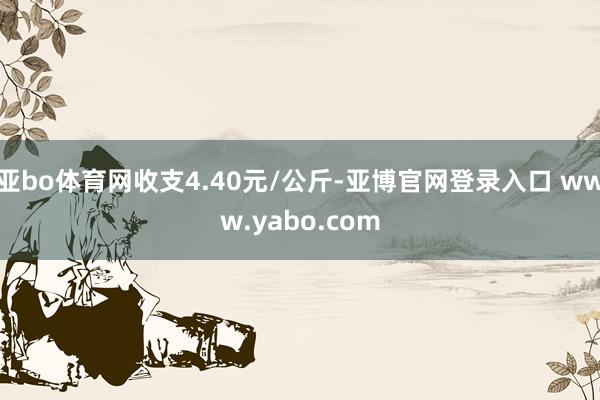 亚bo体育网收支4.40元/公斤-亚博官网登录入口 www.yabo.com