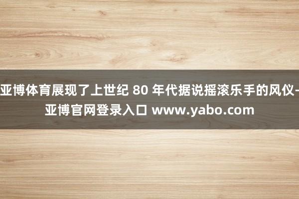 亚博体育展现了上世纪 80 年代据说摇滚乐手的风仪-亚博官网登录入口 www.yabo.com