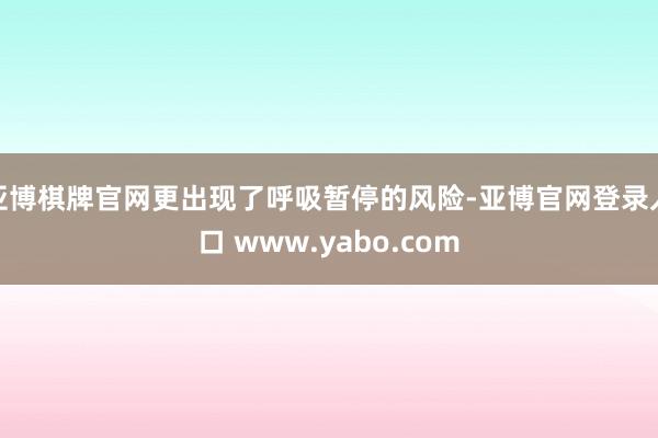 亚博棋牌官网更出现了呼吸暂停的风险-亚博官网登录入口 www.yabo.com