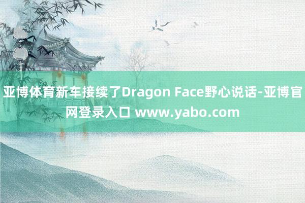亚博体育新车接续了Dragon Face野心说话-亚博官网登录入口 www.yabo.com