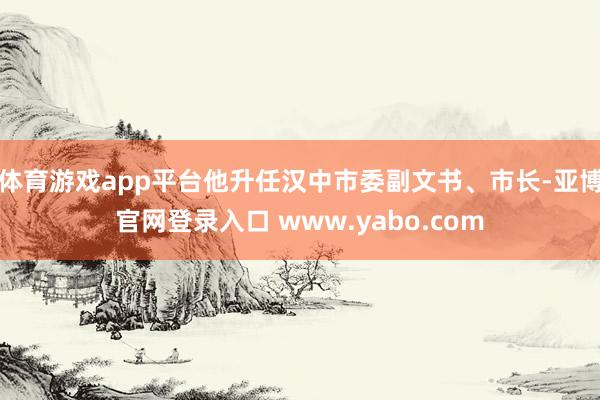 体育游戏app平台他升任汉中市委副文书、市长-亚博官网登录入口 www.yabo.com