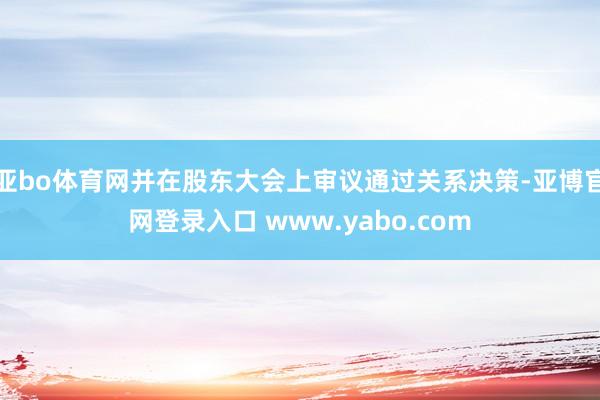 亚bo体育网并在股东大会上审议通过关系决策-亚博官网登录入口 www.yabo.com