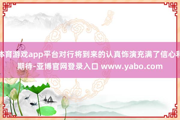 体育游戏app平台对行将到来的认真饰演充满了信心和期待-亚博官网登录入口 www.yabo.com