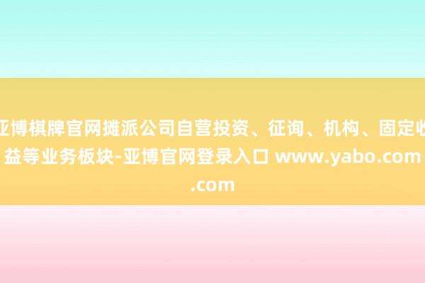 亚博棋牌官网摊派公司自营投资、征询、机构、固定收益等业务板块-亚博官网登录入口 www.yabo.com