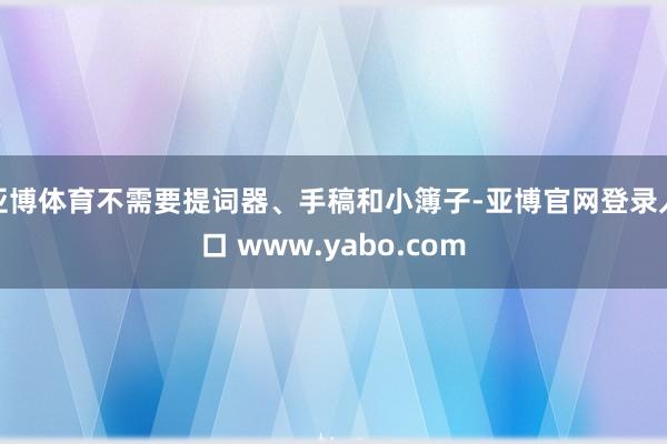 亚博体育不需要提词器、手稿和小簿子-亚博官网登录入口 www.yabo.com