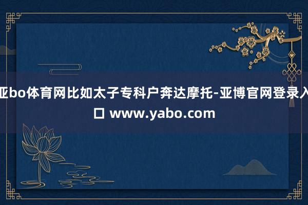 亚bo体育网比如太子专科户奔达摩托-亚博官网登录入口 www.yabo.com