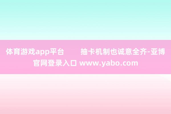 体育游戏app平台        抽卡机制也诚意全齐-亚博官网登录入口 www.yabo.com
