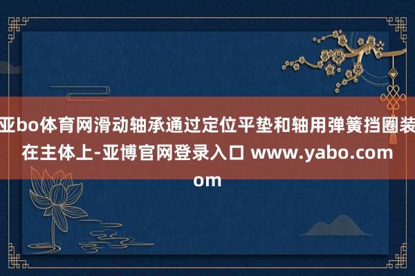亚bo体育网滑动轴承通过定位平垫和轴用弹簧挡圈装在主体上-亚博官网登录入口 www.yabo.com