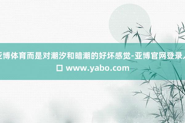 亚博体育而是对潮汐和暗潮的好坏感觉-亚博官网登录入口 www.yabo.com