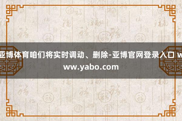 亚博体育咱们将实时调动、删除-亚博官网登录入口 www.yabo.com