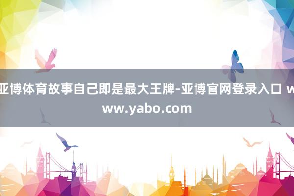 亚博体育故事自己即是最大王牌-亚博官网登录入口 www.yabo.com