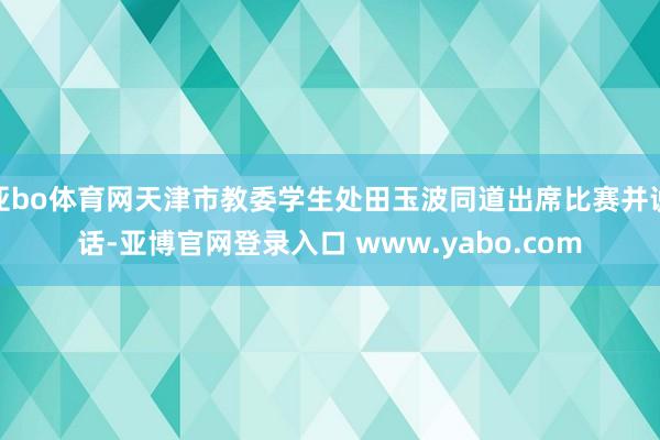 亚bo体育网天津市教委学生处田玉波同道出席比赛并说话-亚博官网登录入口 www.yabo.com