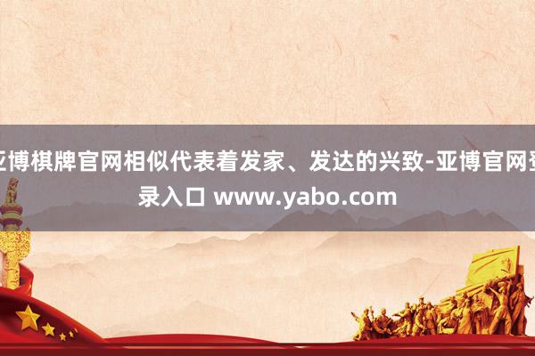 亚博棋牌官网相似代表着发家、发达的兴致-亚博官网登录入口 www.yabo.com