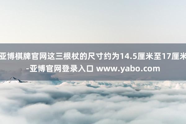 亚博棋牌官网这三根杖的尺寸约为14.5厘米至17厘米-亚博官网登录入口 www.yabo.com