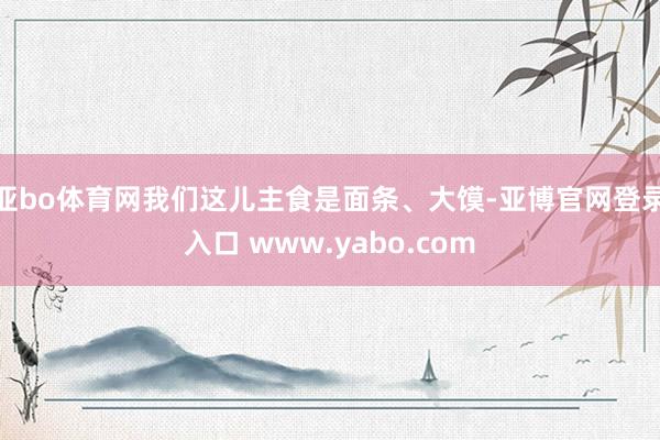 亚bo体育网我们这儿主食是面条、大馍-亚博官网登录入口 www.yabo.com