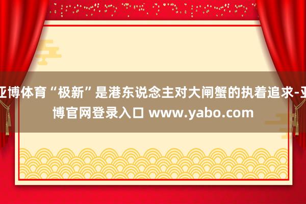 亚博体育“极新”是港东说念主对大闸蟹的执着追求-亚博官网登录入口 www.yabo.com
