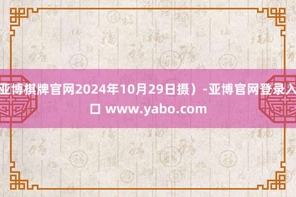 亚博棋牌官网2024年10月29日摄)-亚博官网登录入口 www.yabo.com