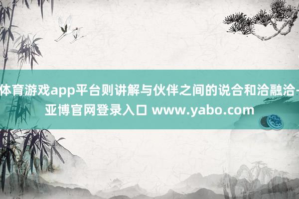 体育游戏app平台则讲解与伙伴之间的说合和洽融洽-亚博官网登录入口 www.yabo.com