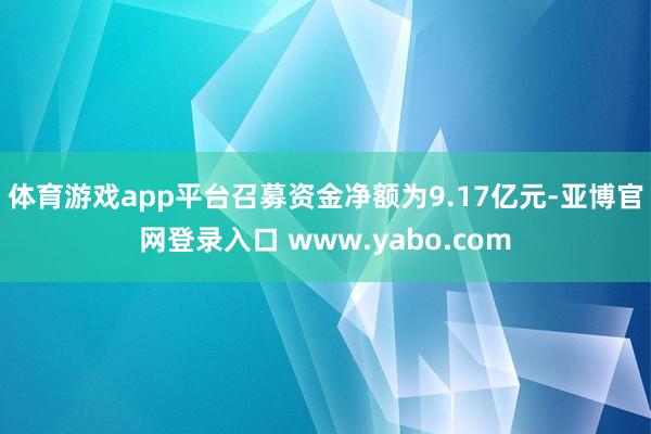 体育游戏app平台召募资金净额为9.17亿元-亚博官网登录入口 www.yabo.com