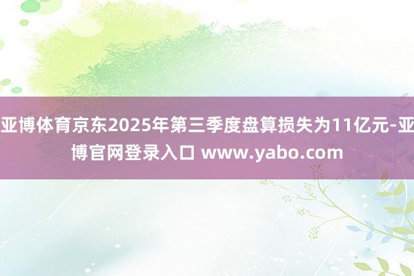 亚博体育京东2025年第三季度盘算损失为11亿元-亚博官网登录入口 www.yabo.com