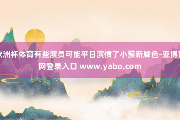 欧洲杯体育有些演员可能平日演惯了小簇新脚色-亚博官网登录入口 www.yabo.com