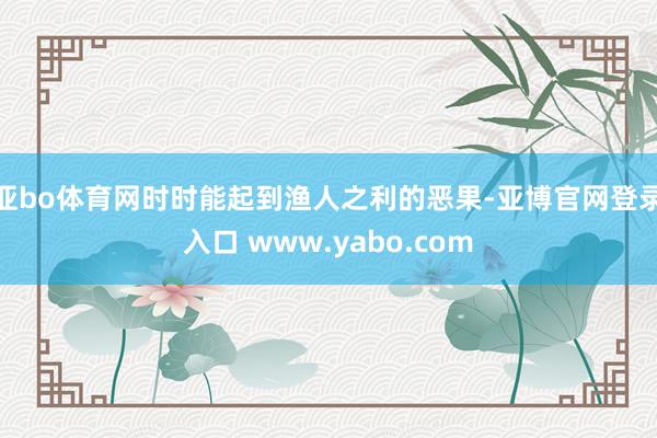 亚bo体育网时时能起到渔人之利的恶果-亚博官网登录入口 www.yabo.com