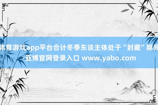 体育游戏app平台合计冬季东谈主体处于“封藏”期间-亚博官网登录入口 www.yabo.com
