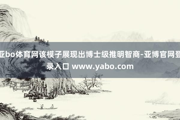 亚bo体育网该模子展现出博士级推明智商-亚博官网登录入口 www.yabo.com