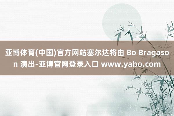 亚博体育(中国)官方网站塞尔达将由 Bo Bragason 演出-亚博官网登录入口 www.yabo.com