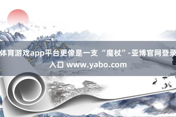 体育游戏app平台更像是一支 “魔杖”-亚博官网登录入口 www.yabo.com